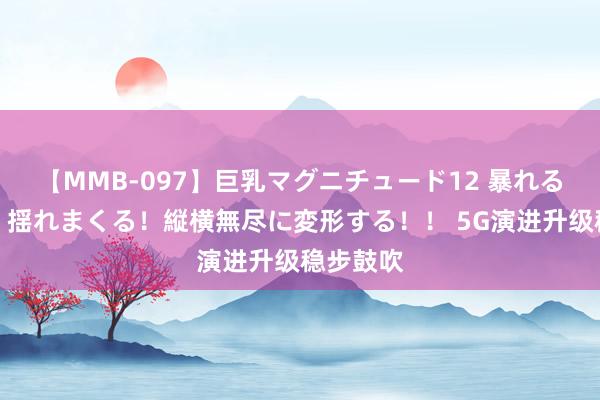 【MMB-097】巨乳マグニチュード12 暴れる！弾む！揺れまくる！縦横無尽に変形する！！ 5G演进升级稳步鼓吹