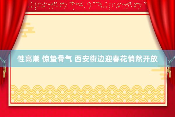 性高潮 惊蛰骨气 西安街边迎春花悄然开放