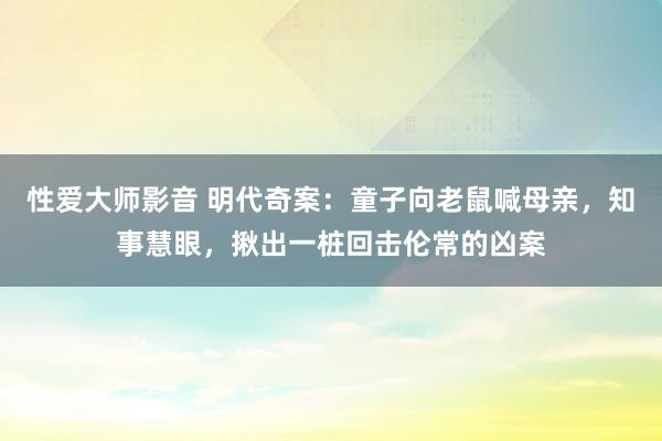 性爱大师影音 明代奇案：童子向老鼠喊母亲，知事慧眼，揪出一桩回击伦常的凶案
