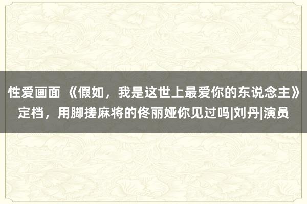 性爱画面 《假如，我是这世上最爱你的东说念主》定档，用脚搓麻将的佟丽娅你见过吗|刘丹|演员