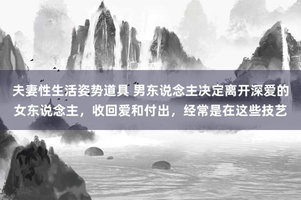 夫妻性生活姿势道具 男东说念主决定离开深爱的女东说念主，收回爱和付出，经常是在这些技艺