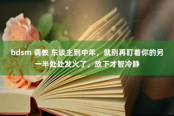 bdsm 调教 东谈主到中年，就别再盯着你的另一半处处发火了，放下才智冷静