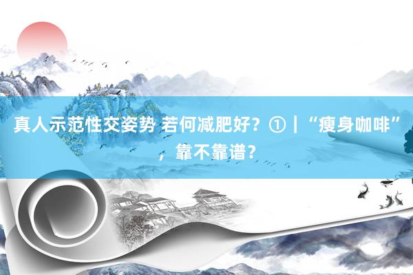 真人示范性交姿势 若何减肥好？①｜“瘦身咖啡”，靠不靠谱？