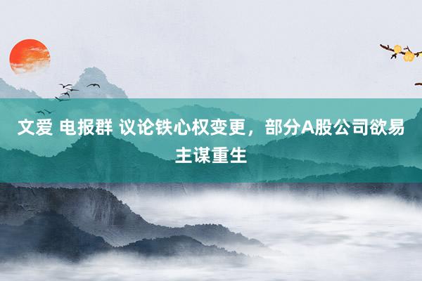文爱 电报群 议论铁心权变更，部分A股公司欲易主谋重生