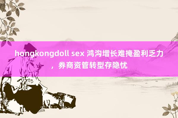 hongkongdoll sex 鸿沟增长难掩盈利乏力，券商资管转型存隐忧