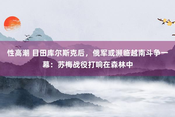 性高潮 目田库尔斯克后，<a href=