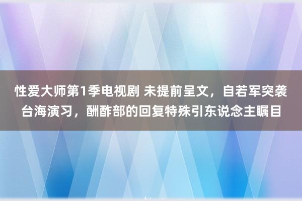 性爱大师第1季电视剧 未提前呈文，自若军突袭台海演习，酬酢部的回复特殊引东说念主瞩目