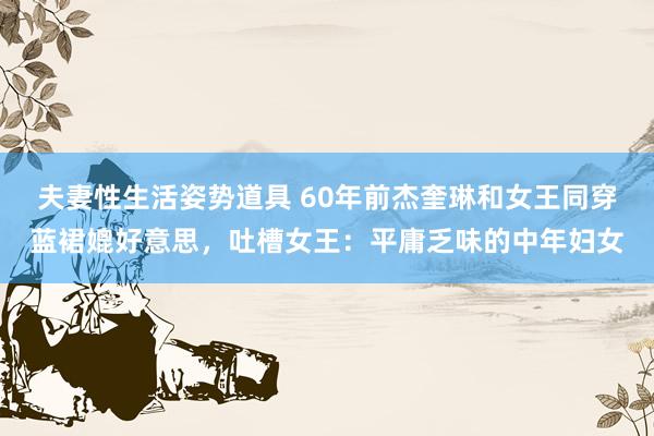 夫妻性生活姿势道具 60年前杰奎琳和女王同穿蓝裙媲好意思，吐槽女王：平庸乏味的中年妇女