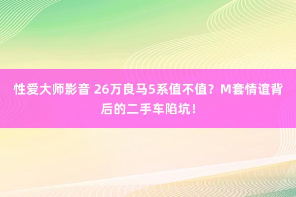 性爱大师影音 26万良马5系值不值？M套情谊背后的二手车陷坑！
