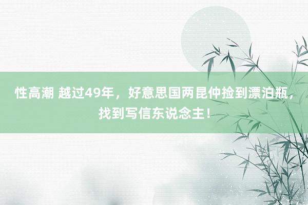 性高潮 越过49年，好意思国两昆仲捡到漂泊瓶，找到写信东说念主！