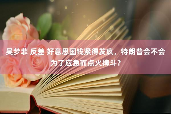 吴梦菲 反差 好意思国钱紧得发疯，特朗普会不会为了应急而点火搏斗？