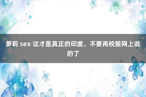 萝莉 sex 这才是真正的印度，不要再校服网上说的了