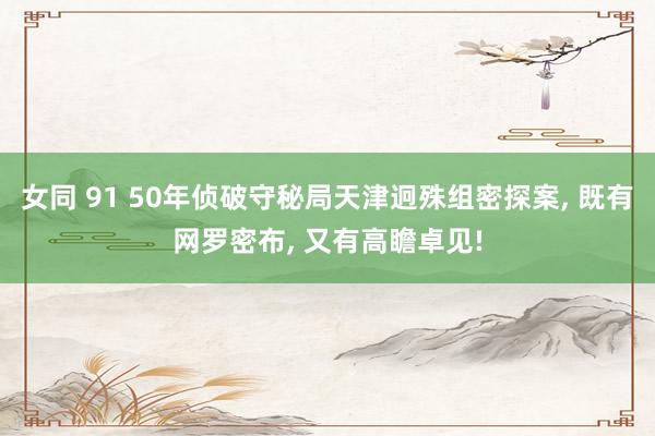 女同 91 50年侦破守秘局天津迥殊组密探案， 既有网罗密布， 又有高瞻卓见!