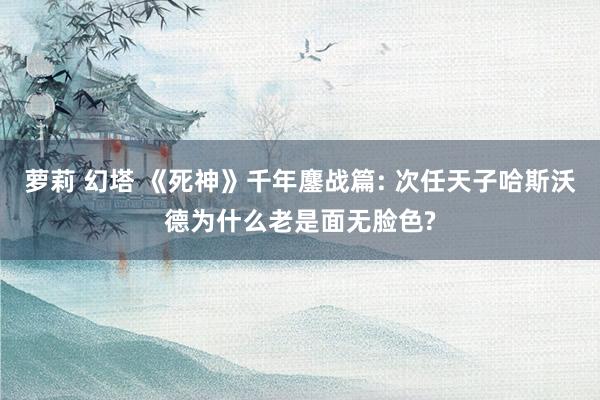 萝莉 幻塔 《死神》千年鏖战篇: 次任天子哈斯沃德为什么老是面无脸色?