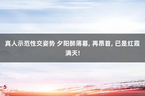 真人示范性交姿势 夕阳醉薄暮， 再昂首，<a href=