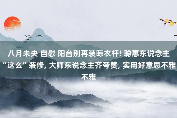 八月未央 自慰 阳台别再装晾衣杆! 聪惠东说念主“这么”装修， 大师东说念主齐夸赞， 实用好意思不雅