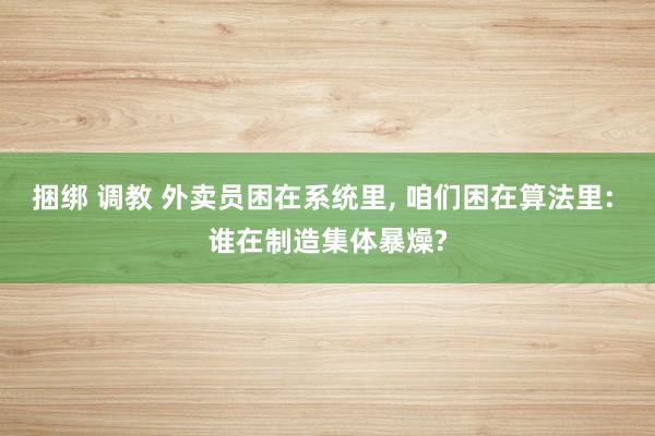捆绑 调教 外卖员困在系统里， 咱们困在算法里: 谁在制造集体暴燥?