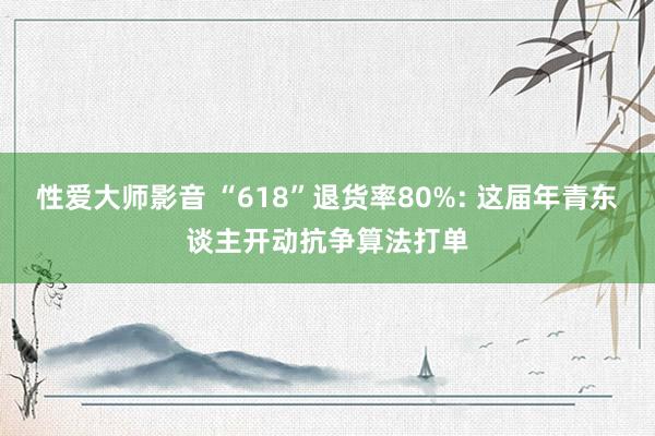 性爱大师影音 “618”退货率80%: 这届年青东谈主开动抗争算法打单