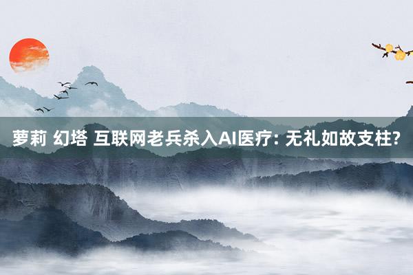 萝莉 幻塔 互联网老兵杀入AI医疗: 无礼如故支柱?