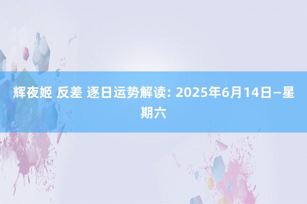 辉夜姬 反差 逐日运势解读: 2025年6月14日—星期六