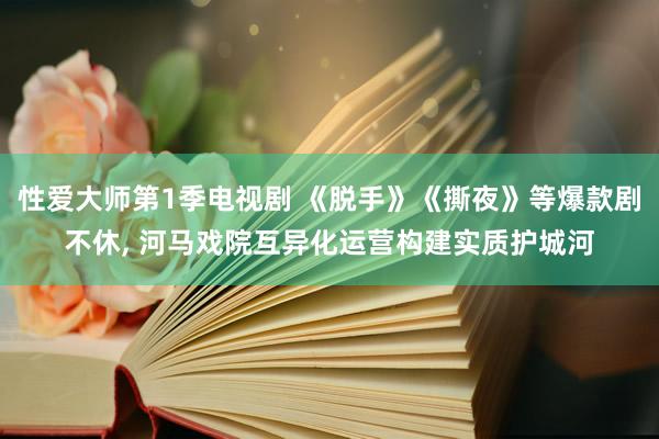 性爱大师第1季电视剧 《脱手》《撕夜》等爆款剧不休， 河马戏院互异化运营构建实质护城河