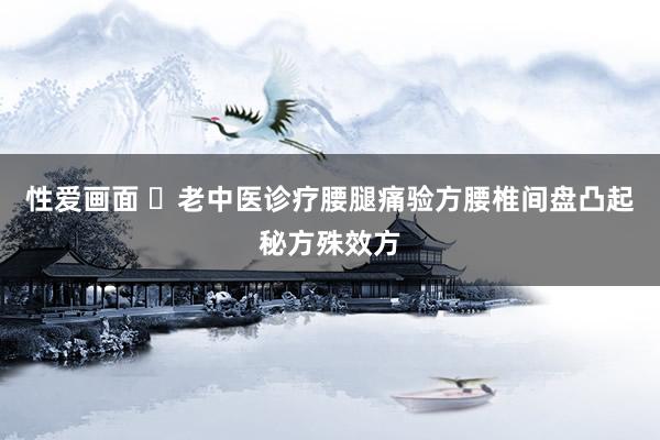 性爱画面 ​老中医诊疗腰腿痛验方腰椎间盘凸起秘方殊效方
