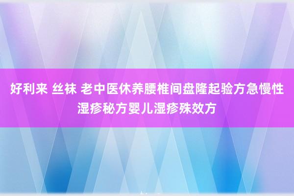 好利来 丝袜 老中医休养腰椎间盘隆起验方急慢性湿疹秘方婴儿湿疹殊效方