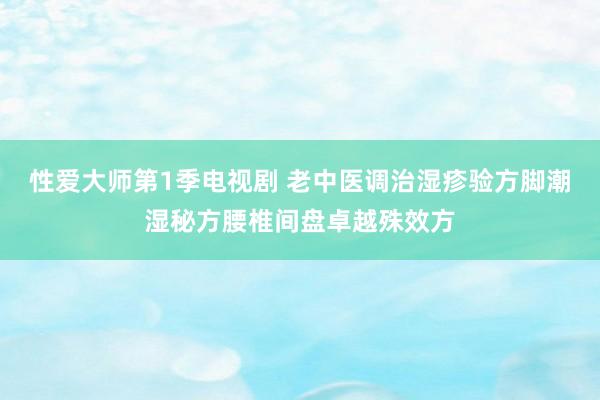 性爱大师第1季电视剧 老中医调治湿疹验方脚潮湿秘方腰椎间盘卓越殊效方