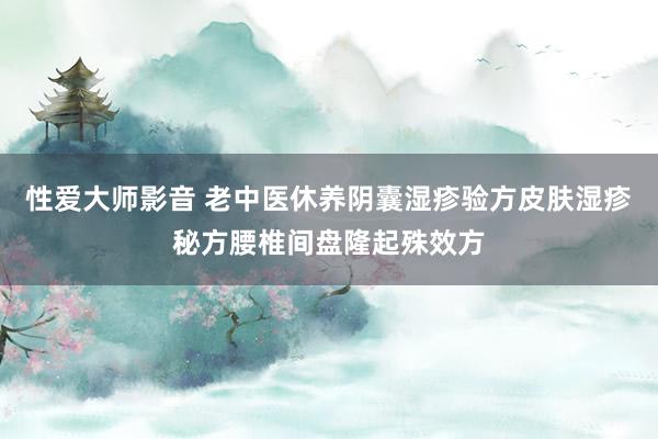 性爱大师影音 老中医休养阴囊湿疹验方皮肤湿疹秘方腰椎间盘隆起殊效方