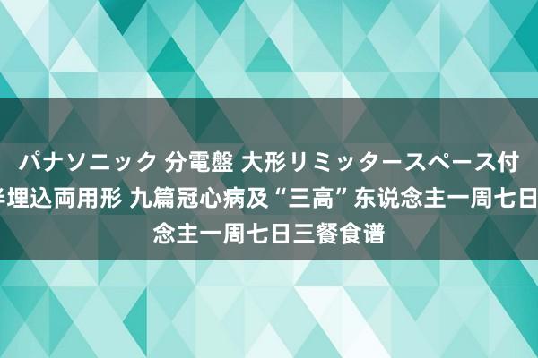 パナソニック 分電盤 大形リミッタースペース付 露出・半埋込両用形 九篇冠心病及“三高”东说念主一周七日三餐食谱