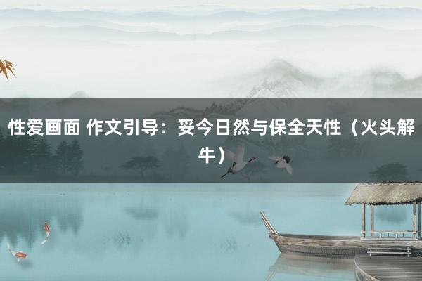 性爱画面 作文引导：妥今日然与保全天性（火头解牛）