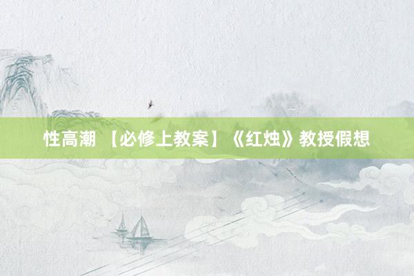性高潮 【必修上教案】《红烛》教授假想