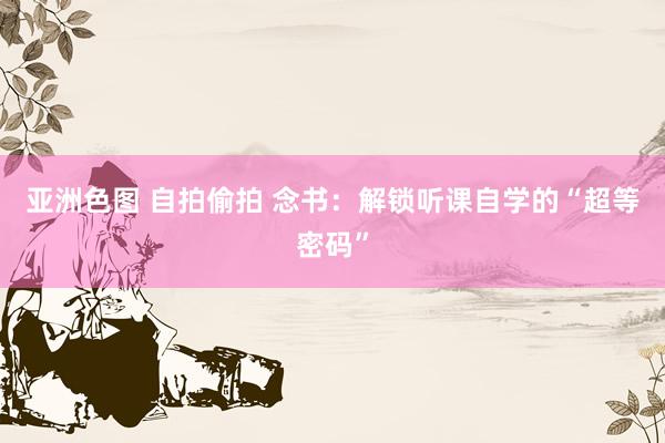 亚洲色图 自拍偷拍 念书：解锁听课自学的“超等密码”