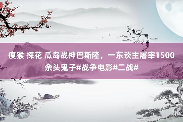 瘦猴 探花 瓜岛战神巴斯隆，一东谈主屠宰1500余头鬼子#战争电影#二战#