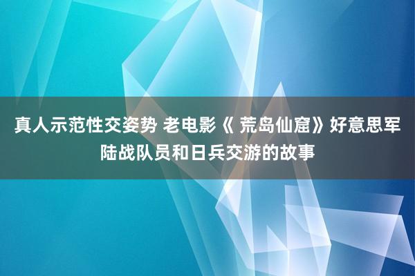 真人示范性交姿势 老电影《 荒岛仙窟》好意思军陆战队员和日兵交游的故事