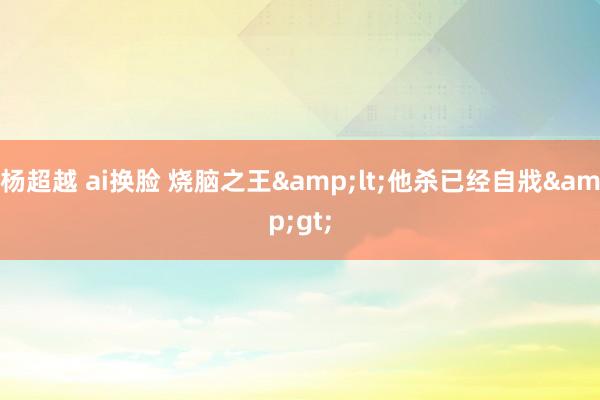 杨超越 ai换脸 烧脑之王&lt;他杀已经自戕&gt;