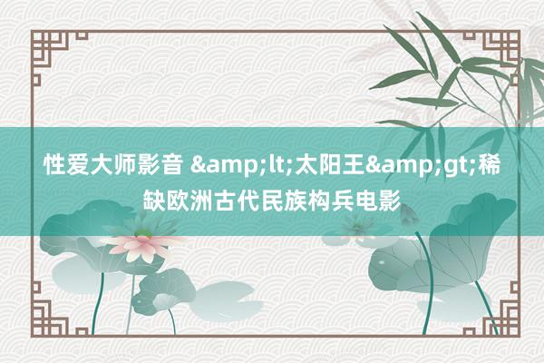 性爱大师影音 &lt;太阳王&gt;稀缺欧洲古代民族构兵电影