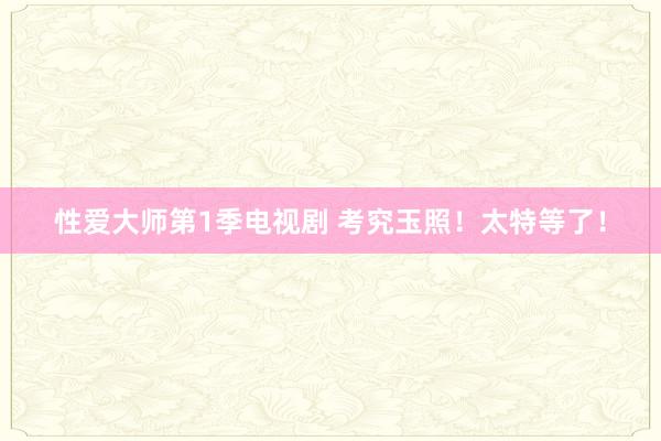 性爱大师第1季电视剧 考究玉照！太特等了！
