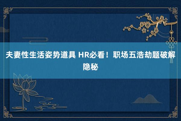 夫妻性生活姿势道具 HR必看！职场五浩劫题破解隐秘