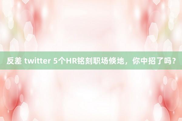反差 twitter 5个HR铭刻职场倏地，你中招了吗？
