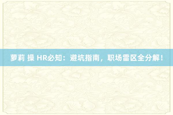 萝莉 操 HR必知：避坑指南，职场雷区全分解！